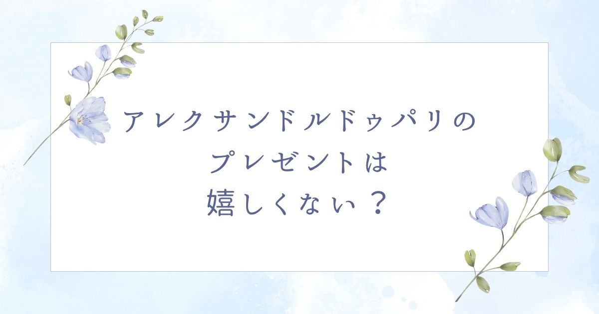 アレクサンドルドゥパリのプレゼントは嬉しい？喜ばれない場合はこの5つ！