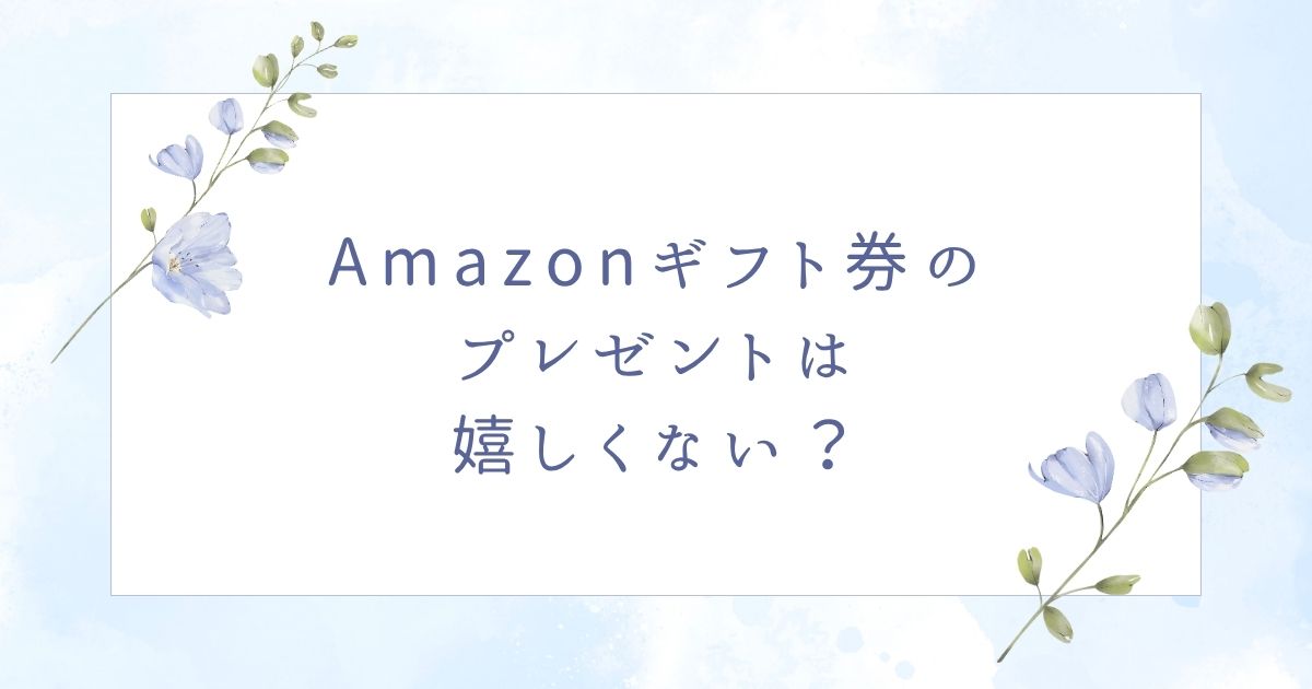 Amazonギフト券は嬉しくない？プレゼントには金額が露骨で喜ばれない？
