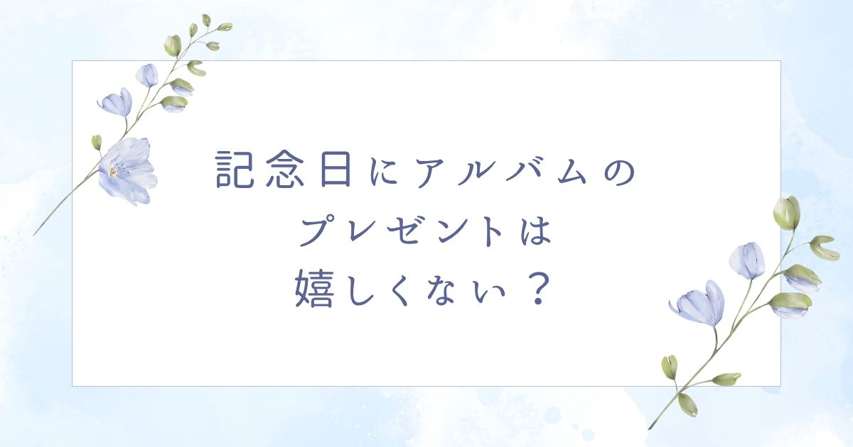 記念日にアルバムは嬉しくない?迷惑で重いと思われる?喜ばれない場合5選