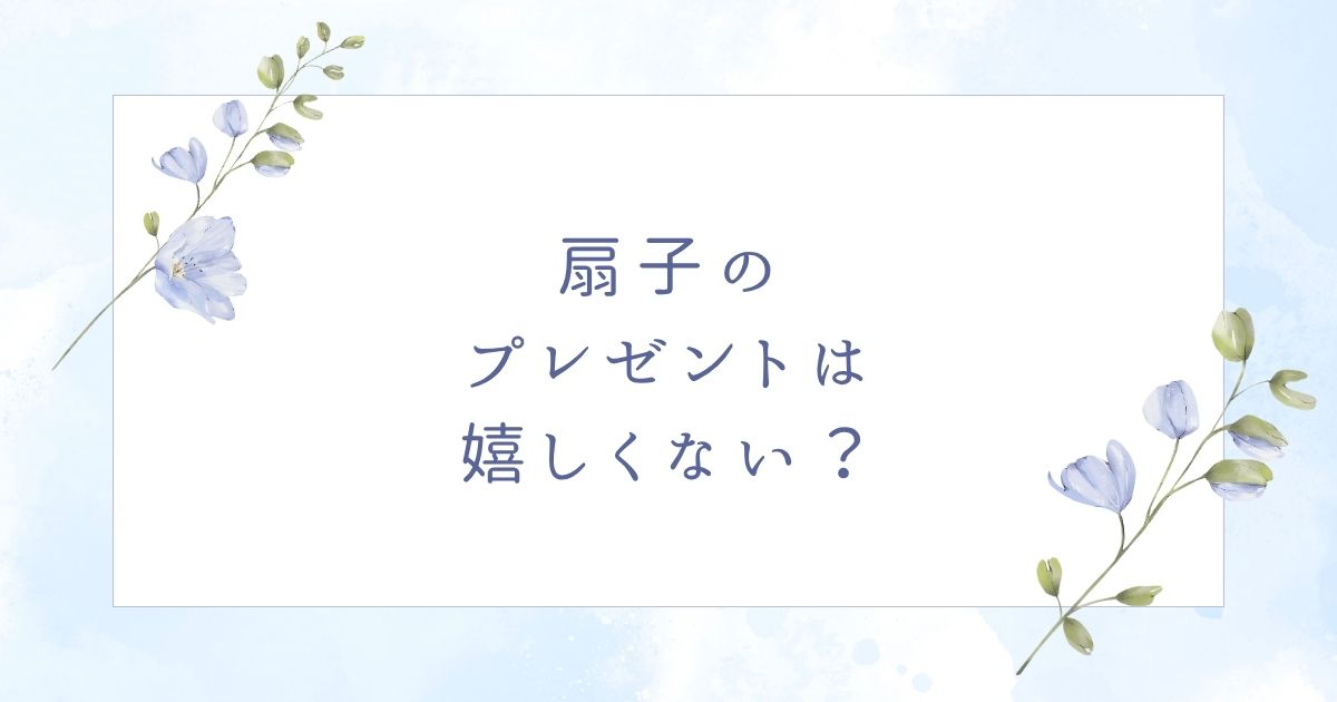 扇子のプレゼントはいらない？悪い意味でタブー？女性への贈り物はダサい？