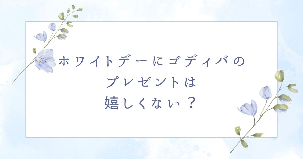 ホワイトデーにゴディバは嬉しくない?付き合ってない相手には喜ばれる?