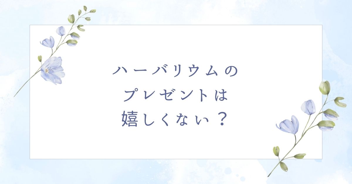 ハーバリウムのプレゼントはいらない？嬉しくないし困るのはこの5つ！