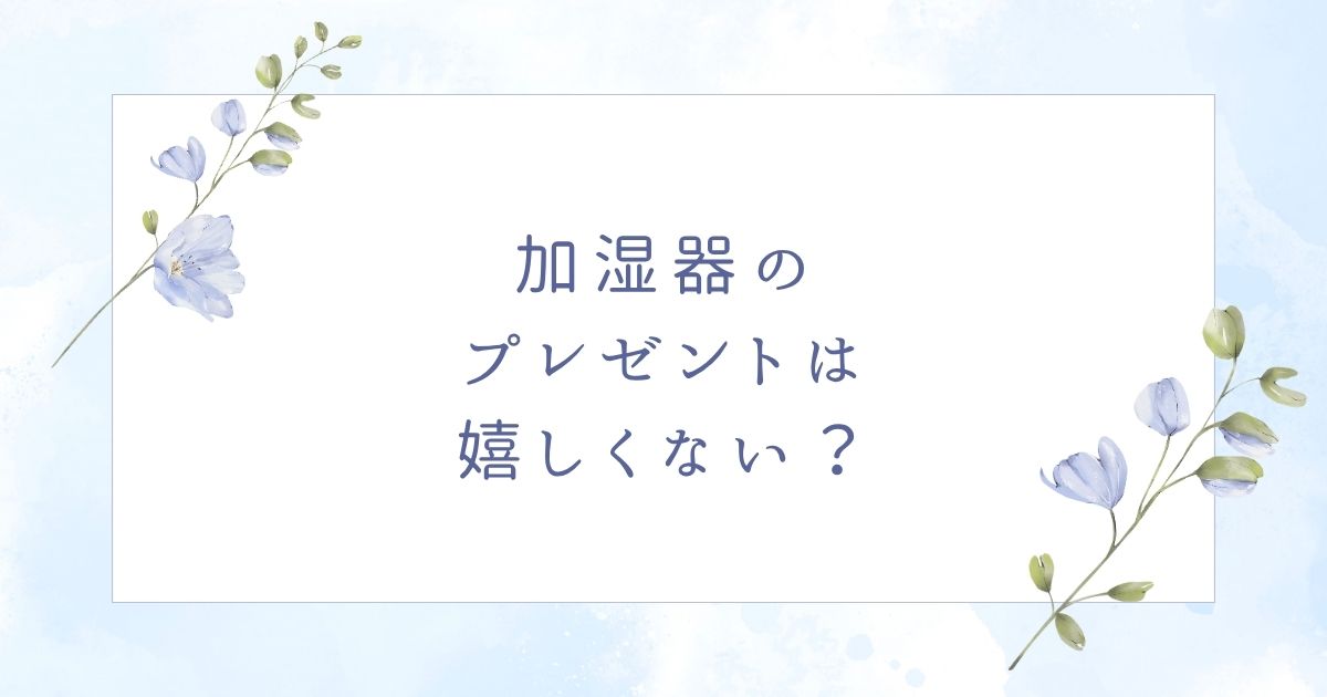 加湿器のプレゼントはいらない？嬉しいと5つの場合とおすすめアイテム6つ！