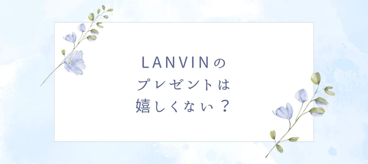 LANVINのプレゼントは嬉しくない？もらって喜ばれるアイテムを年代別に調査