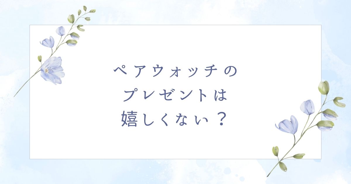 ペアウォッチは嬉しくない？恥ずかしいしダサい？いらない場合5つ