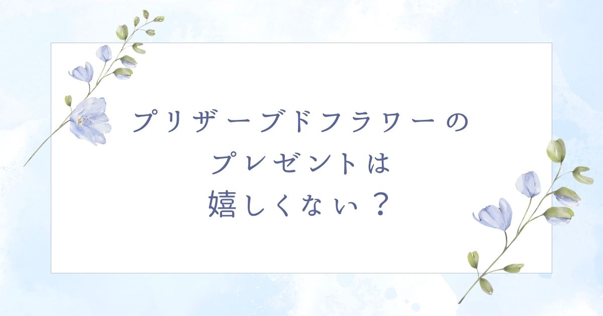 プリザーブドフラワーは嬉しくない?プレゼントで困る&失礼なケース5つ