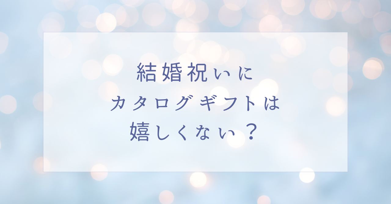結婚祝いにカタログギフトは嬉しくない?失礼でいらないと思われる?